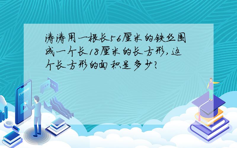 涛涛用一根长56厘米的铁丝围成一个长18厘米的长方形,这个长方形的面积是多少?