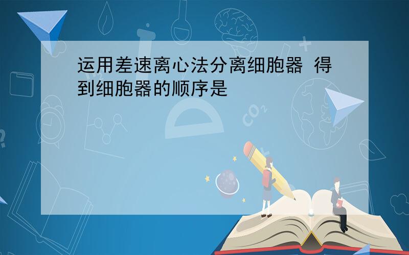 运用差速离心法分离细胞器 得到细胞器的顺序是