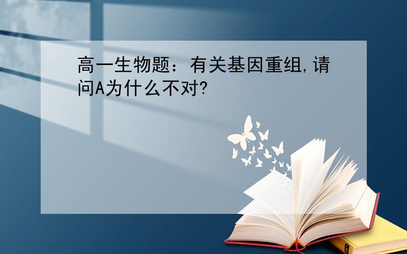 高一生物题：有关基因重组,请问A为什么不对?