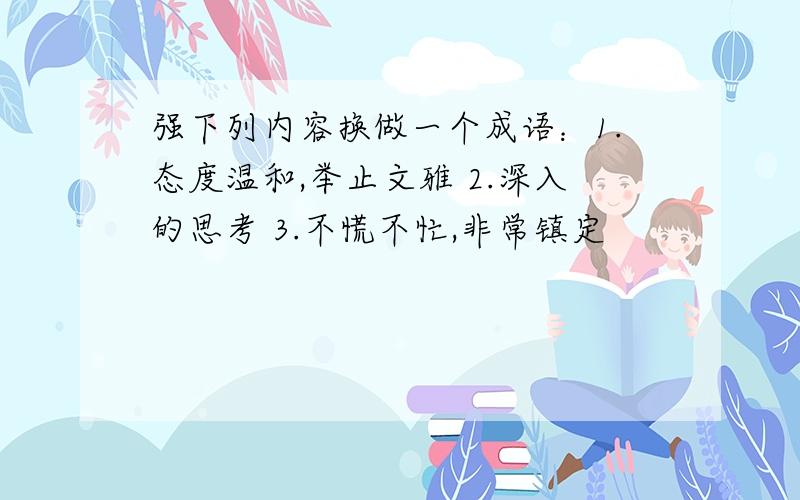 强下列内容换做一个成语：1.态度温和,举止文雅 2.深入的思考 3.不慌不忙,非常镇定