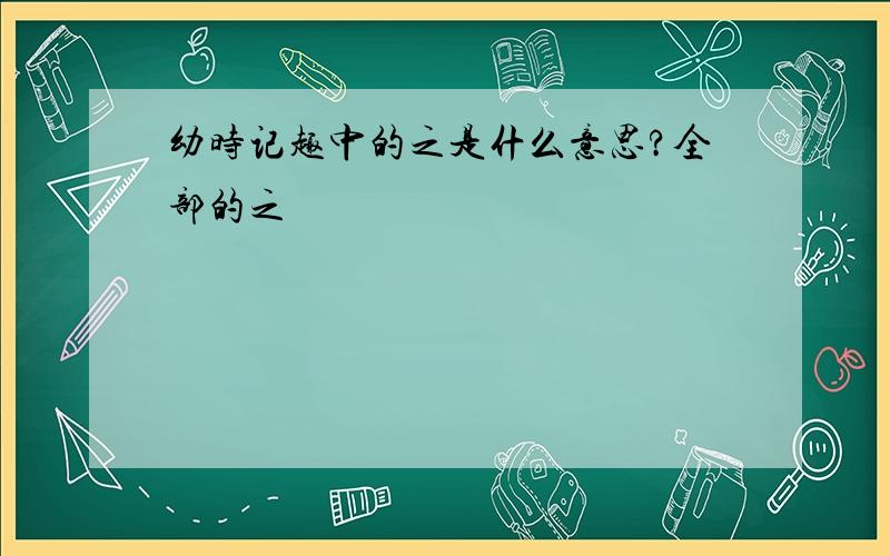 幼时记趣中的之是什么意思?全部的之