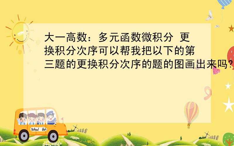 大一高数：多元函数微积分 更换积分次序可以帮我把以下的第三题的更换积分次序的题的图画出来吗?