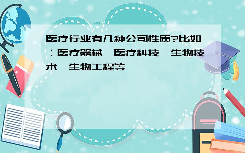 医疗行业有几种公司性质?比如：医疗器械、医疗科技、生物技术、生物工程等