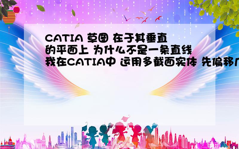 CATIA 草图 在于其垂直的平面上 为什么不是一条直线我在CATIA中 运用多截面实体 先偏移几个平行的截面 在选择于其垂直的平面画引导线时候发现 之前的草图还能看看到轮廓 而不是一条直线