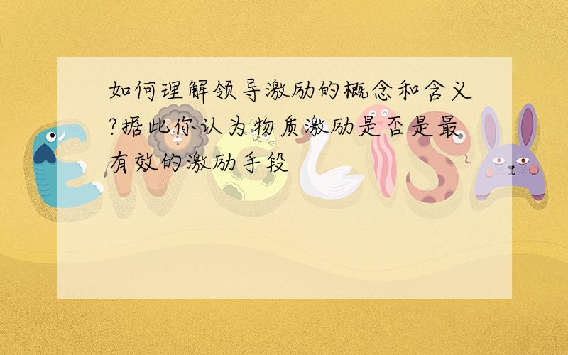 如何理解领导激励的概念和含义?据此你认为物质激励是否是最有效的激励手段