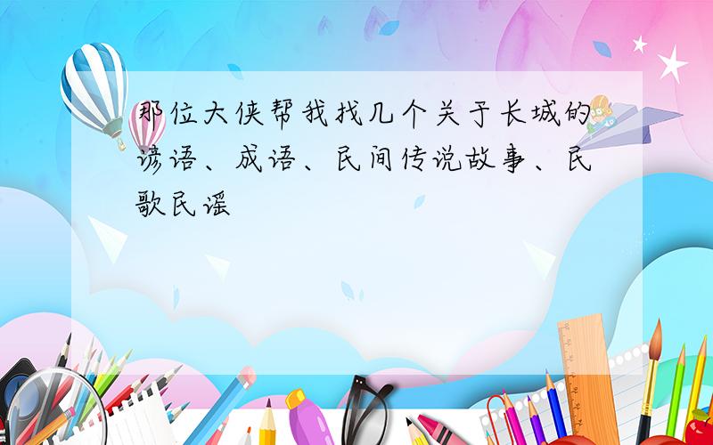 那位大侠帮我找几个关于长城的谚语、成语、民间传说故事、民歌民谣