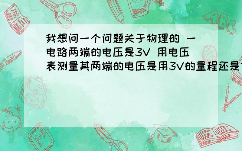 我想问一个问题关于物理的 一电路两端的电压是3V 用电压表测量其两端的电压是用3V的量程还是15V的量程 为什么