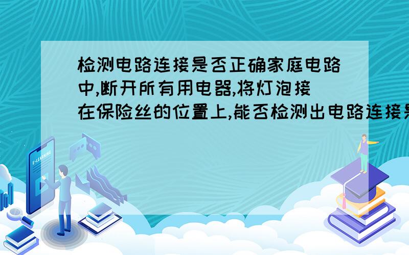 检测电路连接是否正确家庭电路中,断开所有用电器,将灯泡接在保险丝的位置上,能否检测出电路连接是否正确,