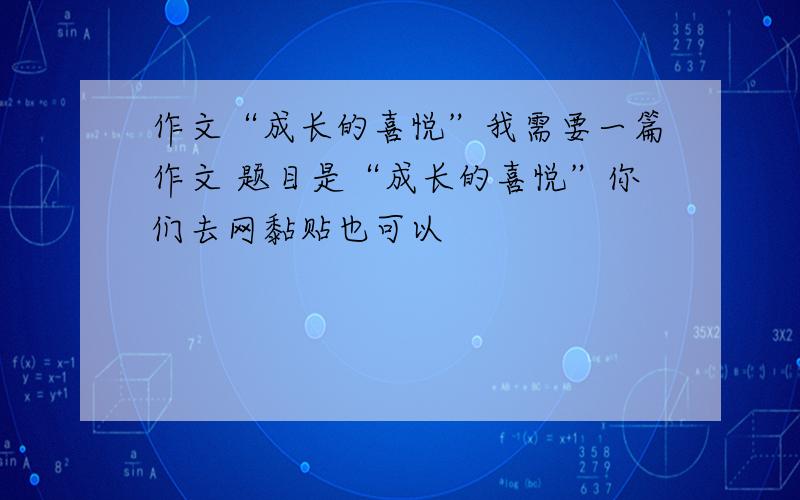 作文“成长的喜悦”我需要一篇作文 题目是“成长的喜悦”你们去网黏贴也可以