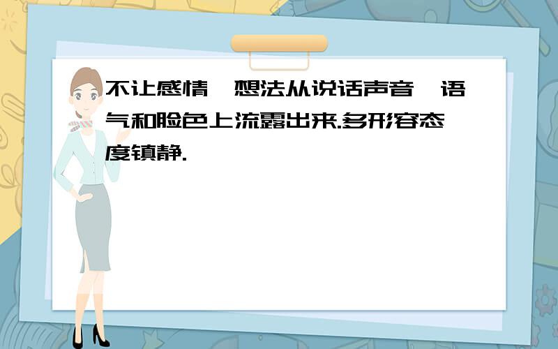 不让感情,想法从说话声音,语气和脸色上流露出来.多形容态度镇静.