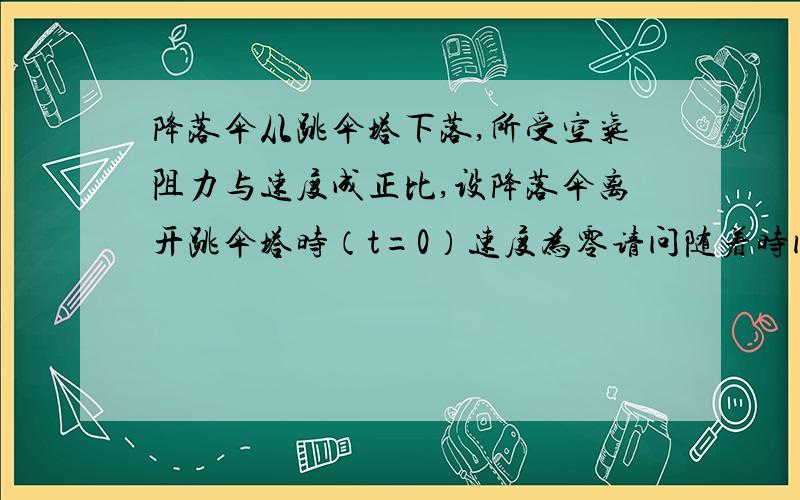 降落伞从跳伞塔下落,所受空气阻力与速度成正比,设降落伞离开跳伞塔时（t=0）速度为零请问随着时间的增加,阻力增大,降落伞会不会最终以某一速度Vt匀速下降；还是会无限的去接近这一速