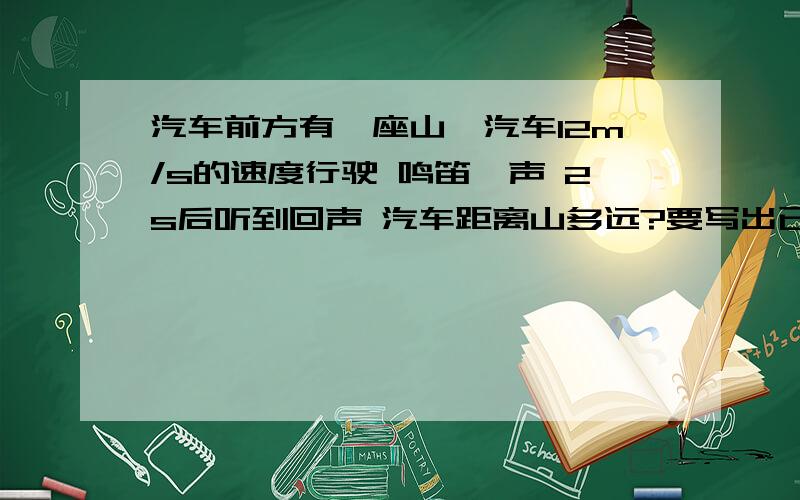 汽车前方有一座山,汽车12m/s的速度行驶 鸣笛一声 2s后听到回声 汽车距离山多远?要写出已知求答