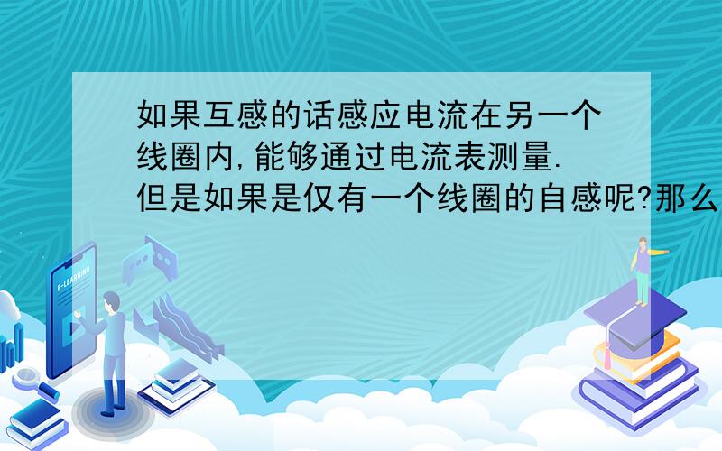 如果互感的话感应电流在另一个线圈内,能够通过电流表测量.但是如果是仅有一个线圈的自感呢?那么感应电如果互感的话感应电流在另一个线圈内,能够通过电流表测量.但是如果是仅有一个