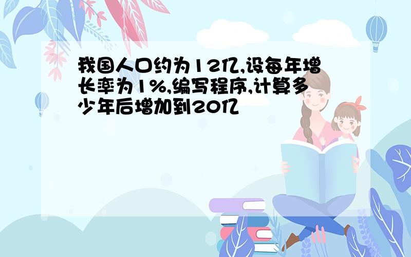 我国人口约为12亿,设每年增长率为1%,编写程序,计算多少年后增加到20亿