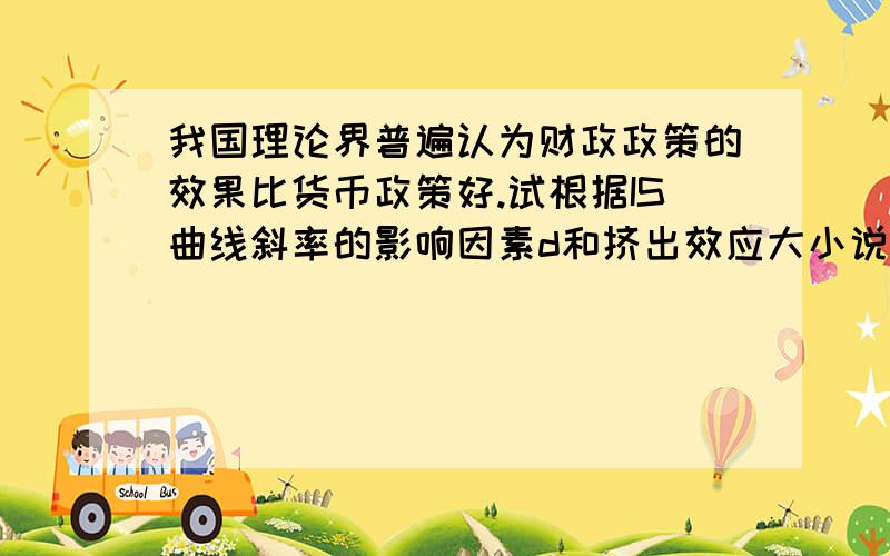 我国理论界普遍认为财政政策的效果比货币政策好.试根据IS曲线斜率的影响因素d和挤出效应大小说明我国财政