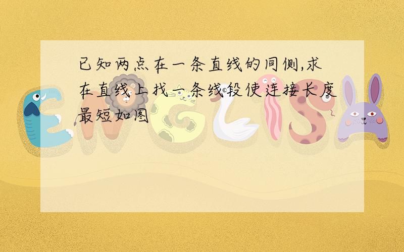 已知两点在一条直线的同侧,求在直线上找一条线段使连接长度最短如图