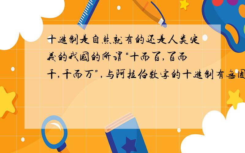 十进制是自然就有的还是人类定义的我国的所谓“十而百,百而千,千而万”,与阿拉伯数字的十进制有无因果关系