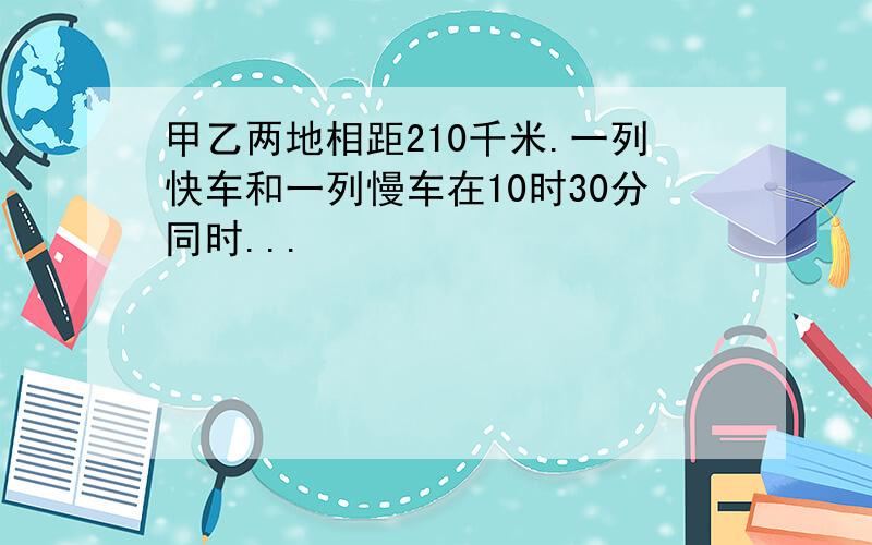 甲乙两地相距210千米.一列快车和一列慢车在10时30分同时...