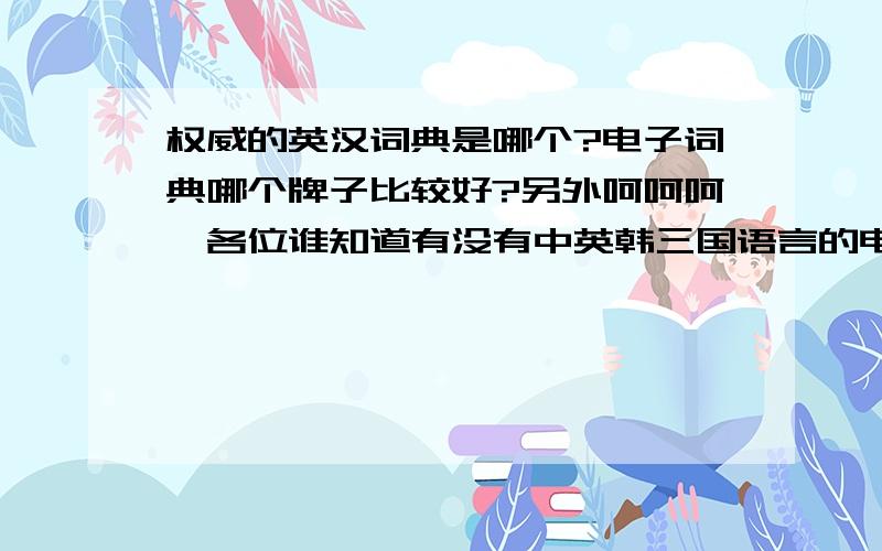 权威的英汉词典是哪个?电子词典哪个牌子比较好?另外呵呵呵,各位谁知道有没有中英韩三国语言的电子词典可买啊?