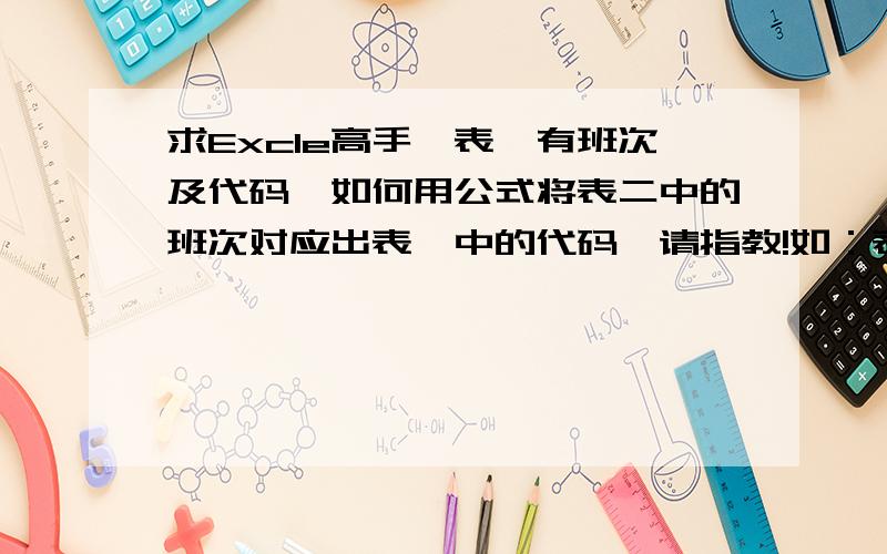 求Excle高手,表一有班次及代码,如何用公式将表二中的班次对应出表一中的代码,请指教!如：表一班次代码 上班 饭前 饭后 下班 小时数A1 7:30 12:00 12:30 16:00 8:00A10 10:00 11:30 17:00 22:00 6:30A11 9:00 12: