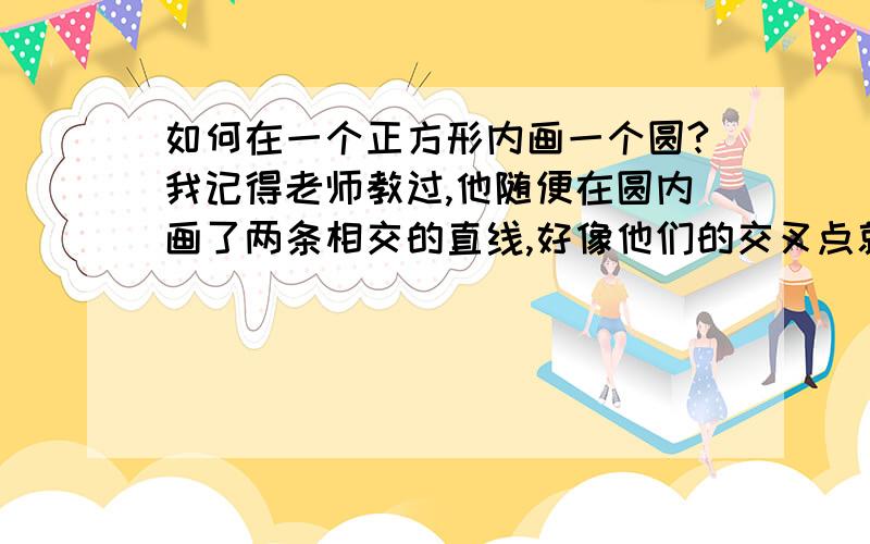 如何在一个正方形内画一个圆?我记得老师教过,他随便在圆内画了两条相交的直线,好像他们的交叉点就是什么来着哦不对,是在圆内画正方形.