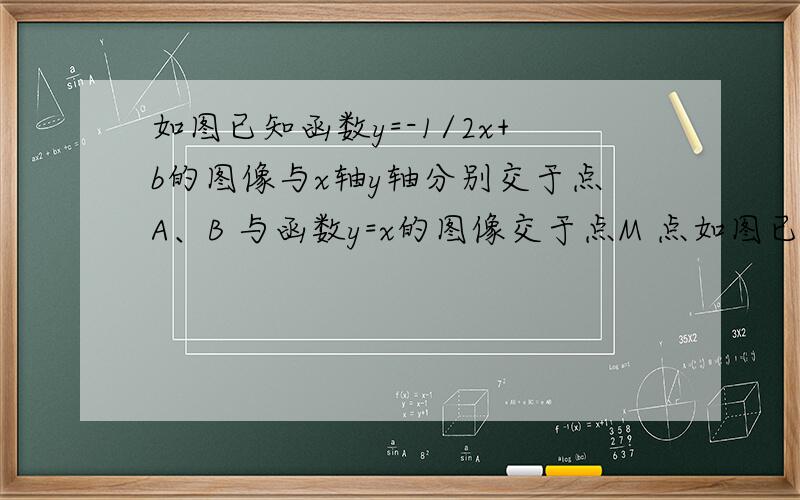 如图已知函数y=-1/2x+b的图像与x轴y轴分别交于点A、B 与函数y=x的图像交于点M 点如图已知函数y=-1/2x+b的图像与x轴y轴分别交于点A、B  与函数y=x的图像交于点M  点M的横坐标为2  在x轴上有一点P（