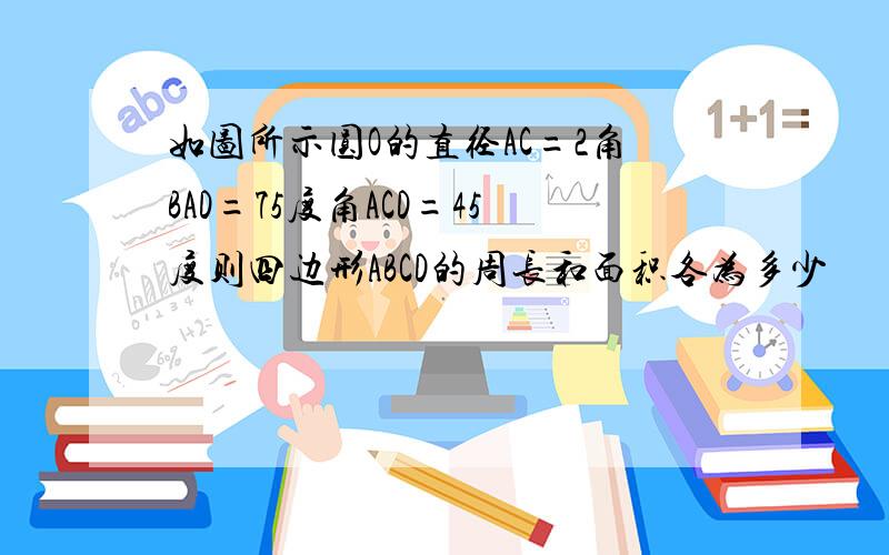 如图所示圆O的直径AC=2角BAD=75度角ACD=45度则四边形ABCD的周长和面积各为多少