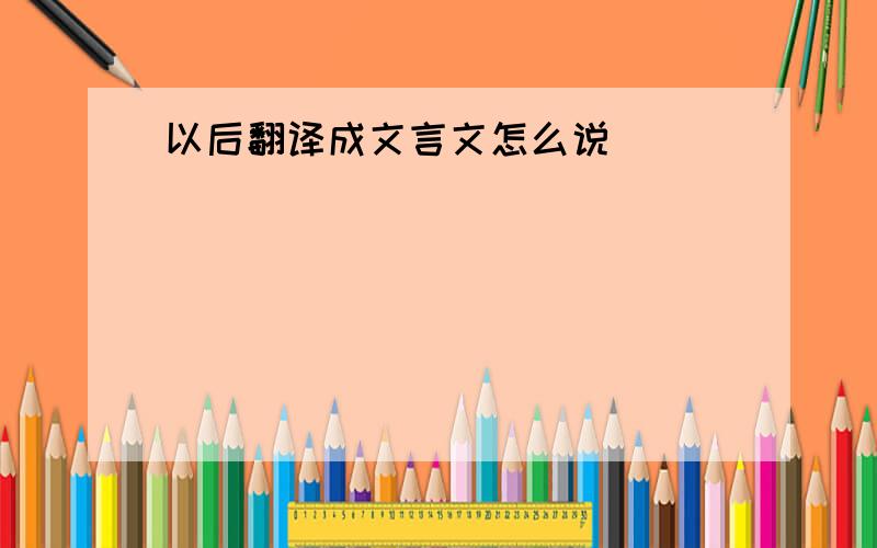 以后翻译成文言文怎么说