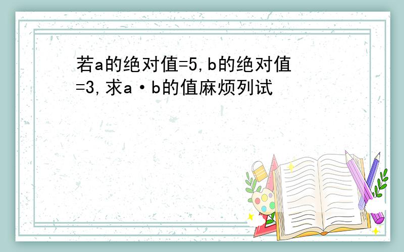 若a的绝对值=5,b的绝对值=3,求a·b的值麻烦列试