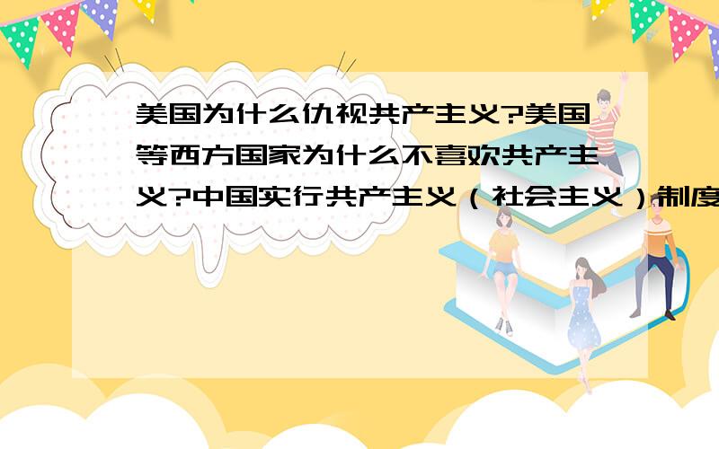 美国为什么仇视共产主义?美国等西方国家为什么不喜欢共产主义?中国实行共产主义（社会主义）制度又不关美国等西方国家什么事,美国至于这么遏制共产主义国家吗?都是各国内政而已,难