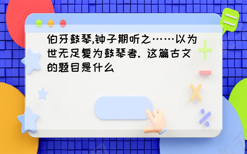 伯牙鼓琴,钟子期听之……以为世无足复为鼓琴者. 这篇古文的题目是什么