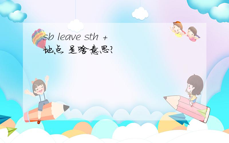 sb leave sth +地点 是啥意思?