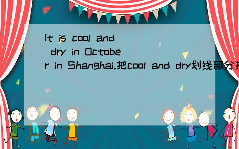 It is cool and dry in October in Shanghai.把cool and dry划线部分提问咋做?