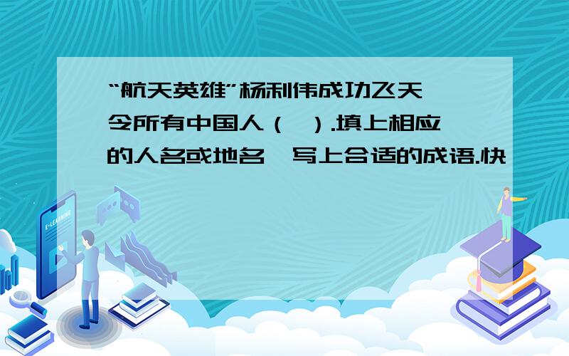 “航天英雄”杨利伟成功飞天,令所有中国人（ ）.填上相应的人名或地名,写上合适的成语.快