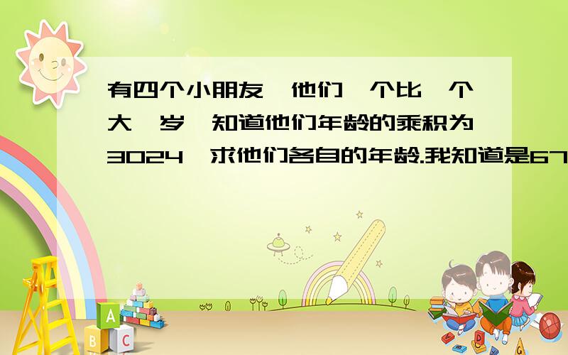 有四个小朋友,他们一个比一个大一岁,知道他们年龄的乘积为3024,求他们各自的年龄.我知道是6789求一元求一元一次解题过程