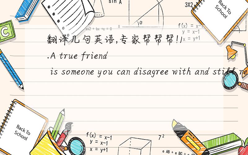 翻译几句英语,专家帮帮帮!1.A true friend is someone you can disagree with and still remain friends. For if not, they weren't true friends in the first place.2.Ibelive in angels,the kind Heaven sends. I am surrounded by angles, but I call th