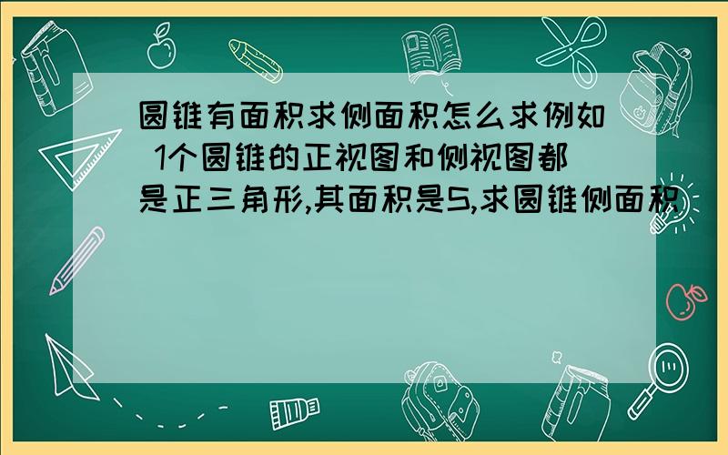 圆锥有面积求侧面积怎么求例如 1个圆锥的正视图和侧视图都是正三角形,其面积是S,求圆锥侧面积