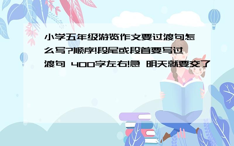 小学五年级游览作文要过渡句怎么写?顺序!段尾或段首要写过渡句 400字左右!急 明天就要交了