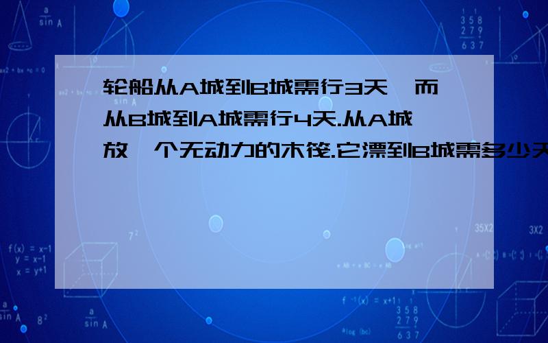 轮船从A城到B城需行3天,而从B城到A城需行4天.从A城放一个无动力的木筏.它漂到B城需多少天?要容易理解的,