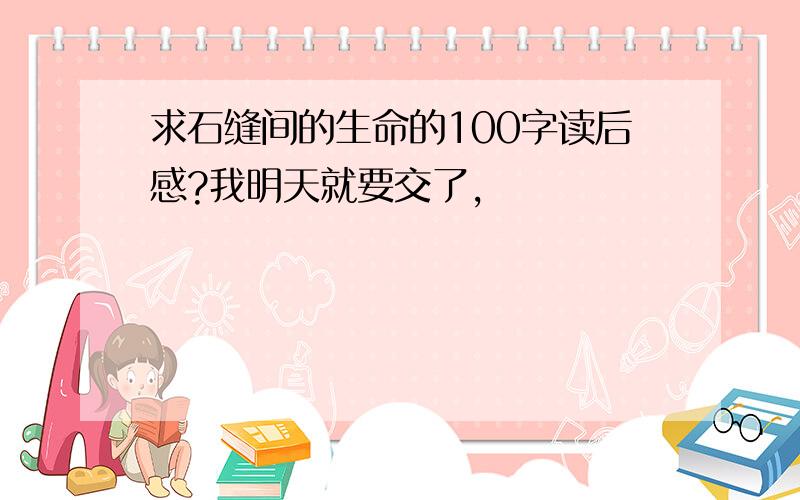 求石缝间的生命的100字读后感?我明天就要交了,