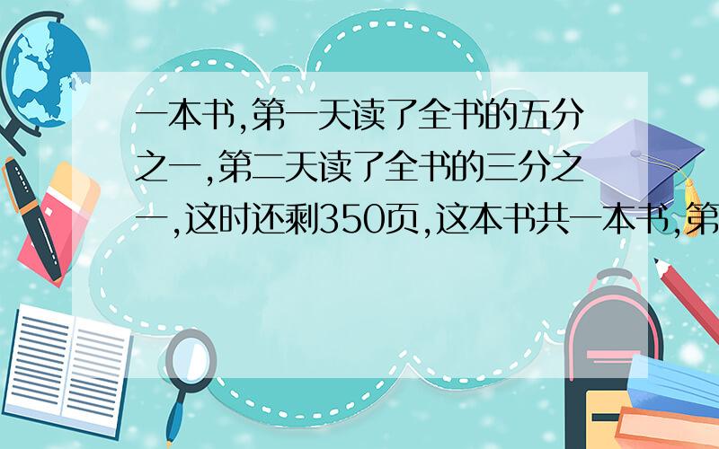 一本书,第一天读了全书的五分之一,第二天读了全书的三分之一,这时还剩350页,这本书共一本书,第一天读了全书的五分之一,第二天读了全书的三分之一,这时还剩350页,这本书共多少页?