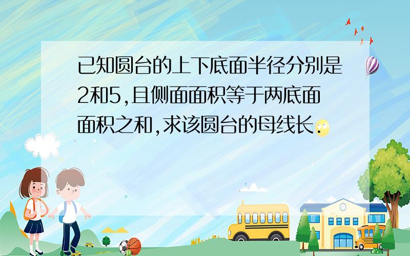 已知圆台的上下底面半径分别是2和5,且侧面面积等于两底面面积之和,求该圆台的母线长.