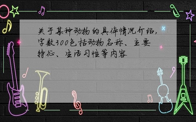 关于某种动物的具体情况介绍,字数300包括动物名称、主要特征、生活习性等内容