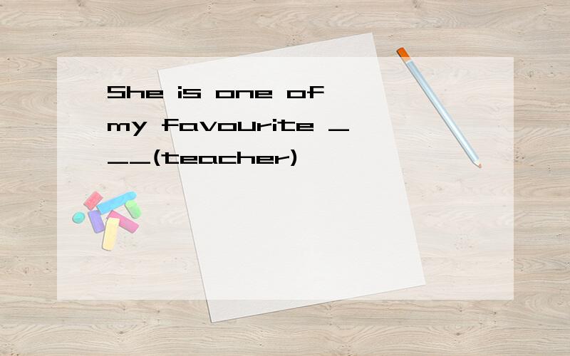 She is one of my favourite ___(teacher)