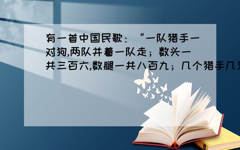 有一首中国民歌：“一队猎手一对狗,两队并着一队走；数头一共三百六,数腿一共八百九；几个猎手几只狗?