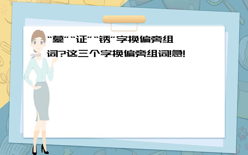 “墓”“证”“锈”字换偏旁组词?这三个字换偏旁组词!急!