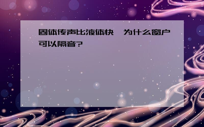 固体传声比液体快,为什么窗户可以隔音?