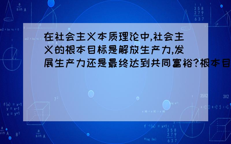 在社会主义本质理论中,社会主义的根本目标是解放生产力,发展生产力还是最终达到共同富裕?根本目标到底是不是最终目标,我都弄糊涂了!