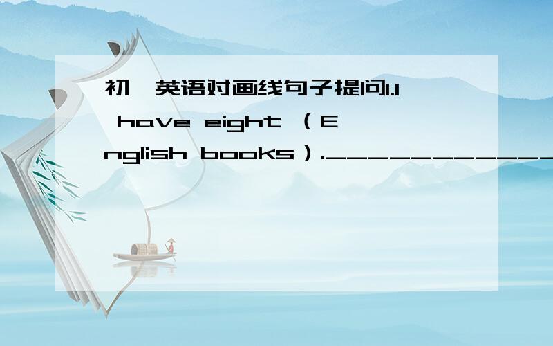 初一英语对画线句子提问1.I have eight （English books）.________________________.2.She has (a red and black jacket).________________________.3.They have （two TV sets) at home.________________________.4.He has (some pencils) and pens.___