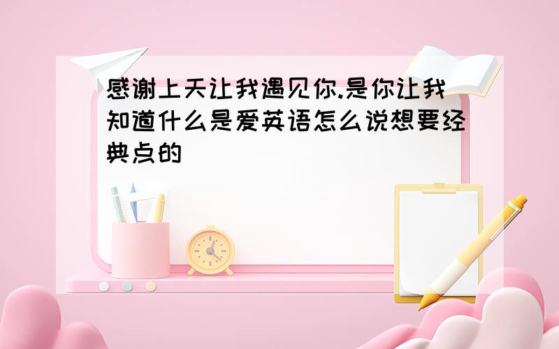 感谢上天让我遇见你.是你让我知道什么是爱英语怎么说想要经典点的